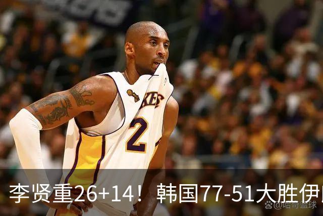 李贤重26+14！韩国77-51大胜伊朗，率先晋级决赛，中国男篮夺冠更难了