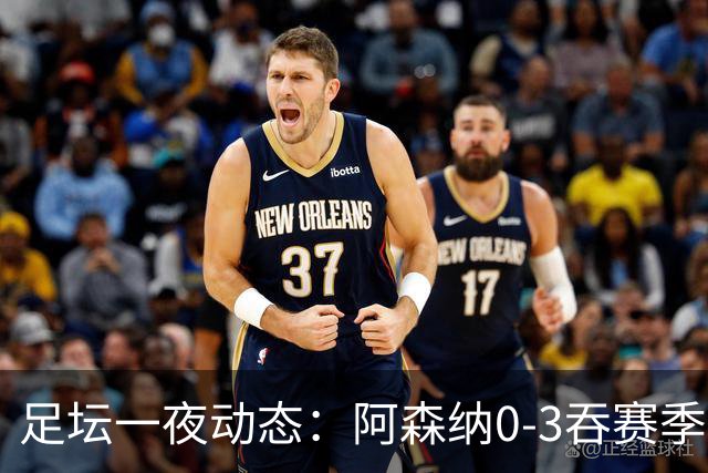 足坛一夜动态：阿森纳0-3吞赛季首败，国米2-2罗马，巴萨3-1复仇